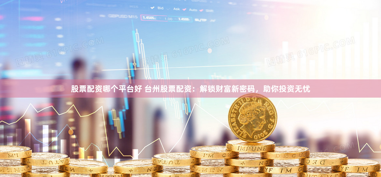 股票配资哪个平台好 台州股票配资：解锁财富新密码，助你投资无忧