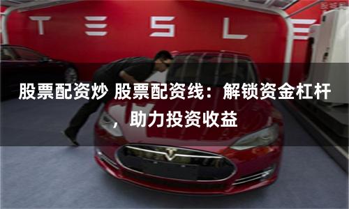 股票配资炒 股票配资线：解锁资金杠杆，助力投资收益