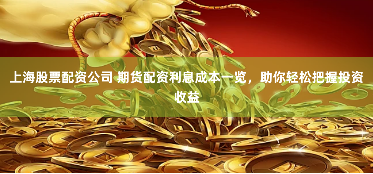 上海股票配资公司 期货配资利息成本一览，助你轻松把握投资收益