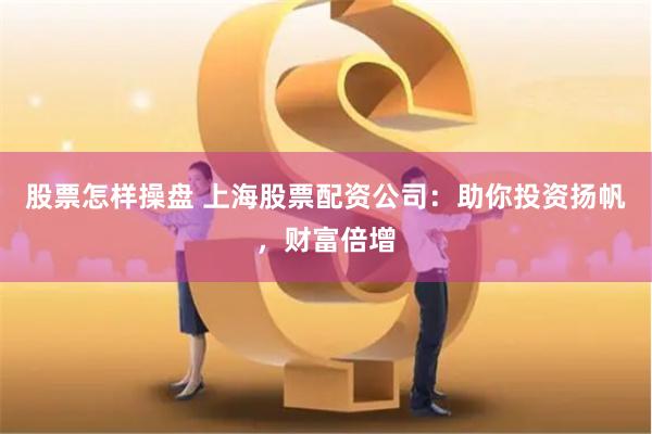 股票怎样操盘 上海股票配资公司：助你投资扬帆，财富倍增