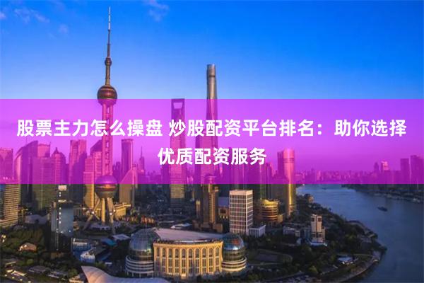 股票主力怎么操盘 炒股配资平台排名：助你选择优质配资服务