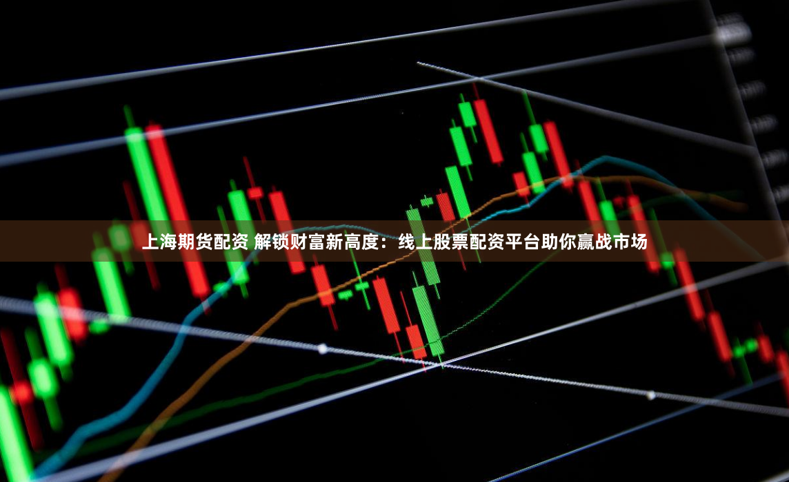 上海期货配资 解锁财富新高度：线上股票配资平台助你赢战市场