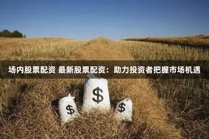 场内股票配资 最新股票配资：助力投资者把握市场机遇