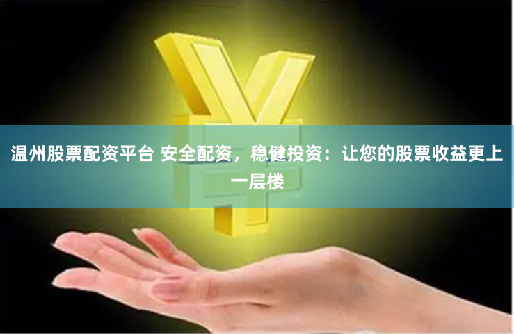 温州股票配资平台 安全配资，稳健投资：让您的股票收益更上一层楼