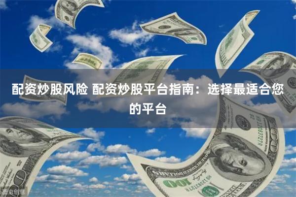 配资炒股风险 配资炒股平台指南：选择最适合您的平台