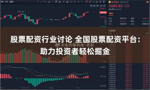股票配资行业讨论 全国股票配资平台:助力投资者轻松掘金