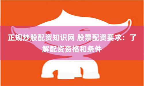正规炒股配资知识网 股票配资要求:了解配资资格和条件