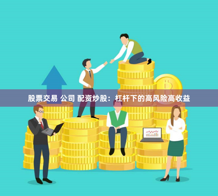 股票交易 公司 配资炒股:杠杆下的高风险高收益