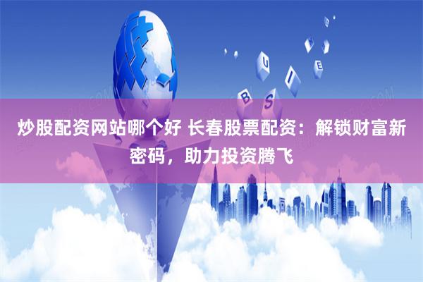 炒股配资网站哪个好 长春股票配资：解锁财富新密码，助力投资腾飞