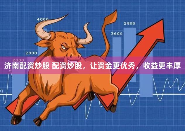 济南配资炒股 配资炒股,让资金更优秀,收益更丰厚