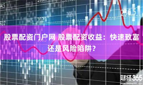 股票配资门户网 股票配资收益：快速致富还是风险陷阱？