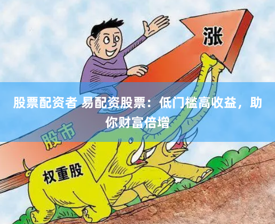 股票配资者 易配资股票：低门槛高收益，助你财富倍增
