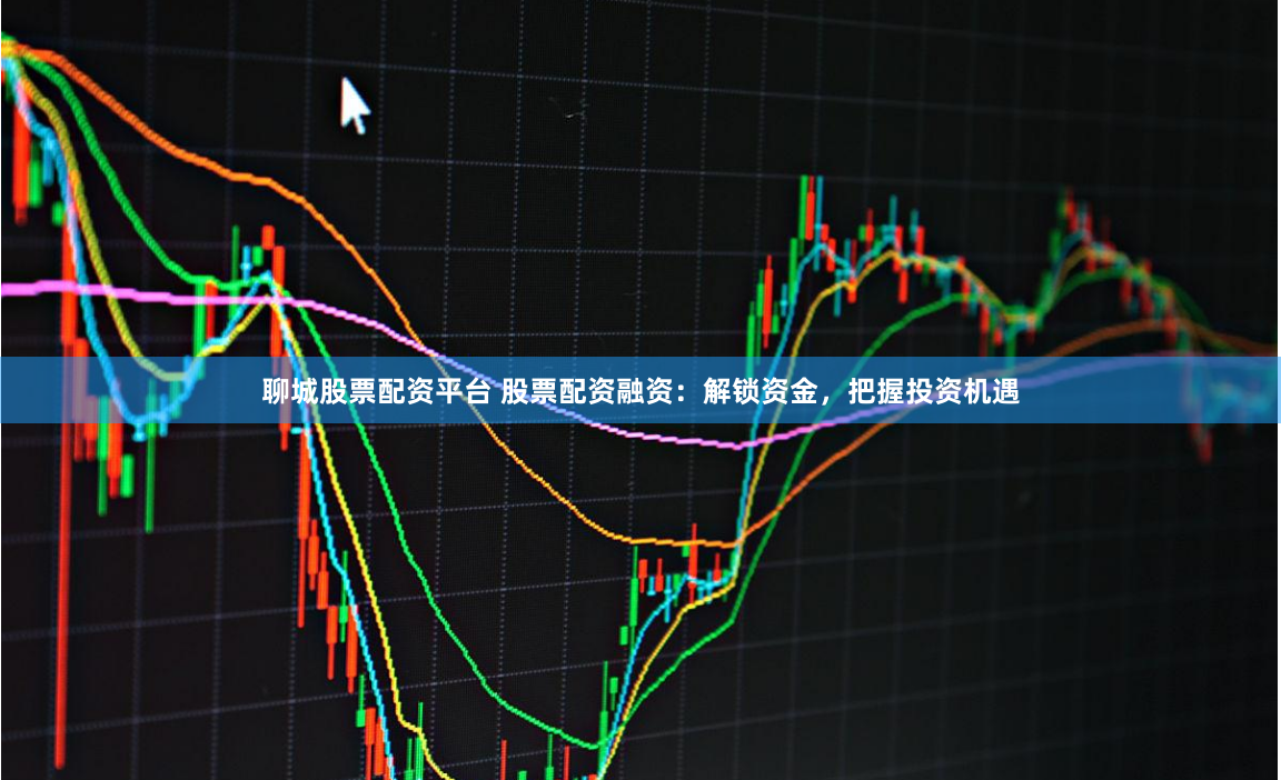 聊城股票配资平台 股票配资融资：解锁资金，把握投资机遇