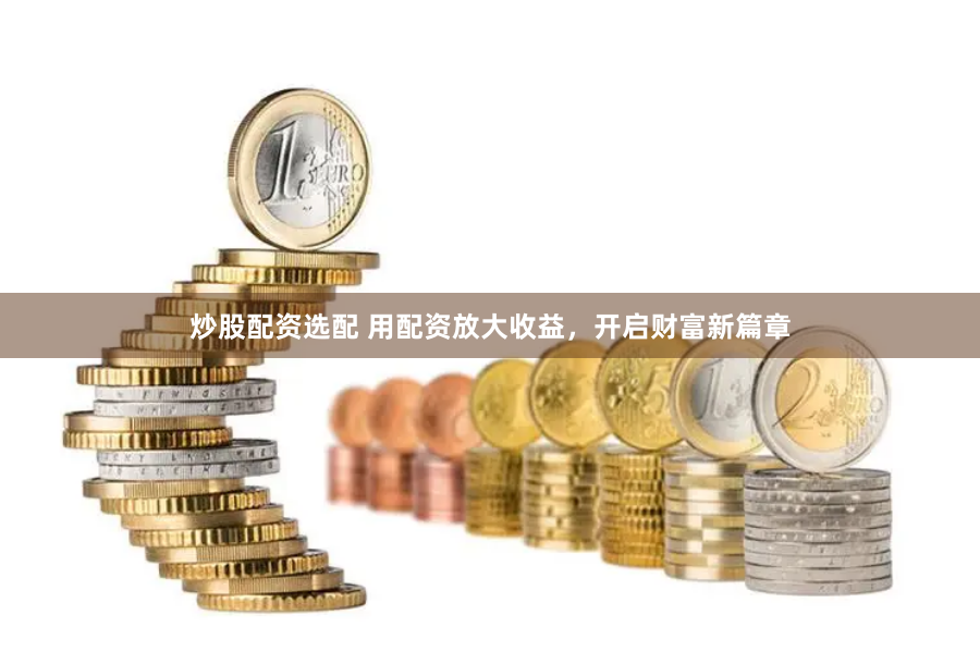 炒股配资选配 用配资放大收益，开启财富新篇章