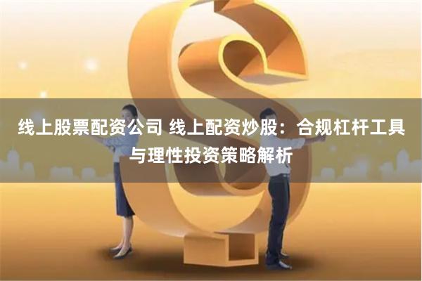 线上股票配资公司 线上配资炒股：合规杠杆工具与理性投资策略解析