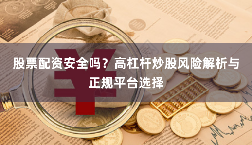 股票配资安全吗?高杠杆炒股风险解析与正规平台选择