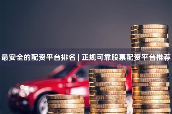 最安全的配资平台排名 | 正规可靠股票配资平台推荐