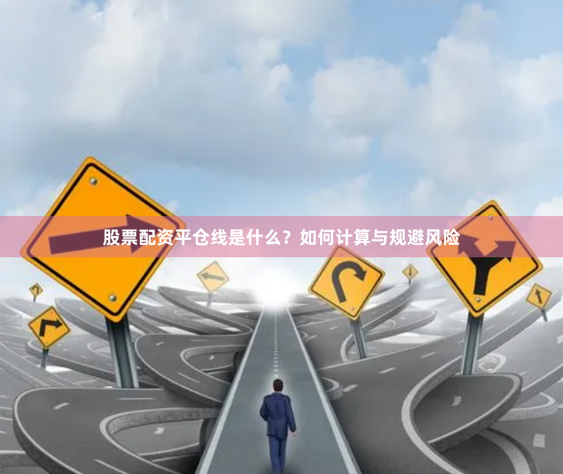 股票配资平仓线是什么？如何计算与规避风险