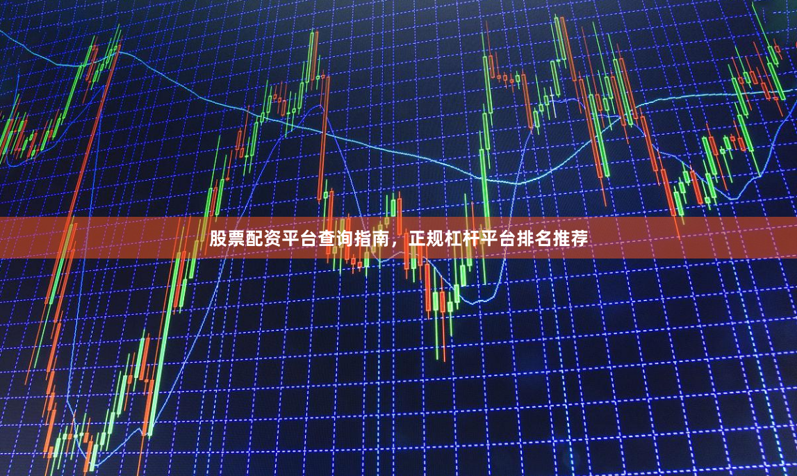 股票配资平台查询指南，正规杠杆平台排名推荐