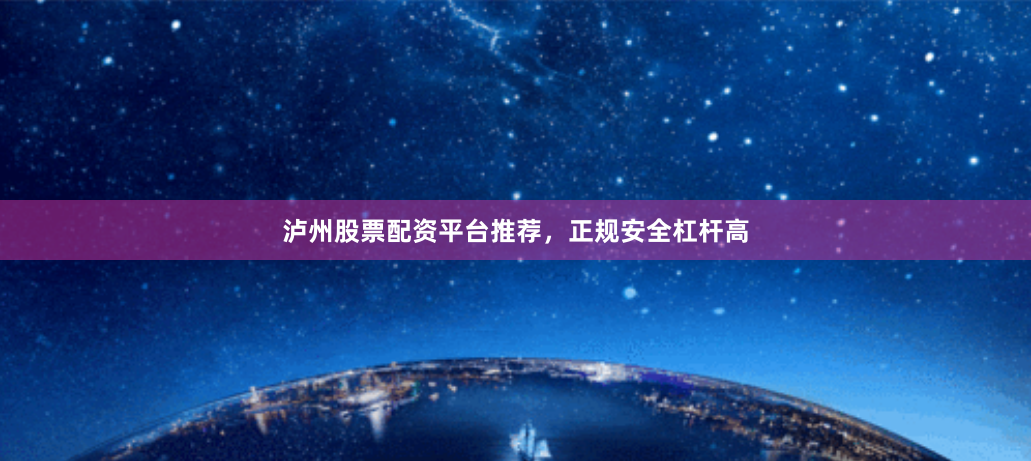 泸州股票配资平台推荐，正规安全杠杆高