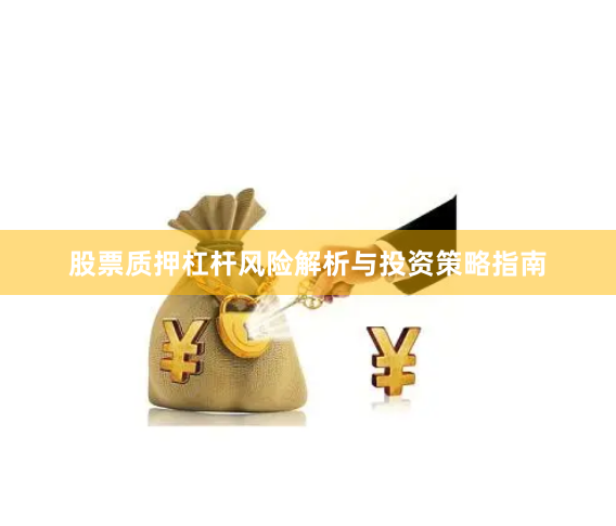股票质押杠杆风险解析与投资策略指南
