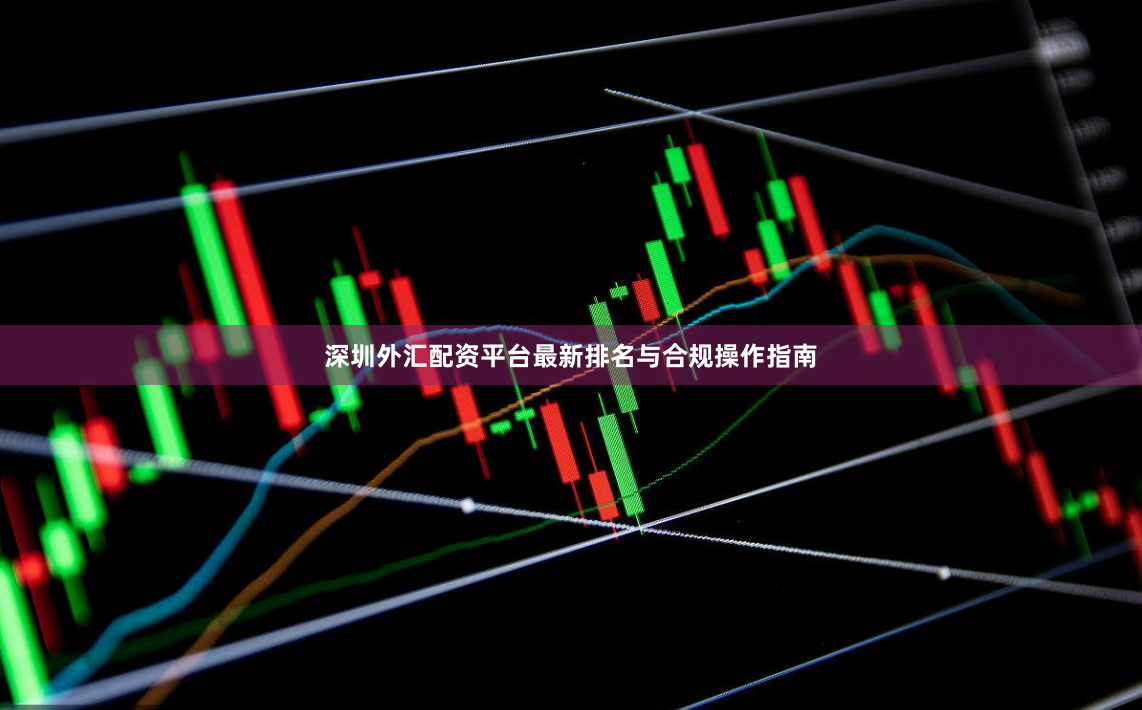深圳外汇配资平台最新排名与合规操作指南