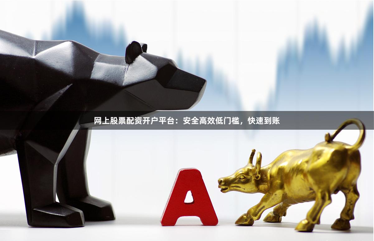 网上股票配资开户平台：安全高效低门槛，快速到账