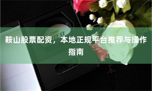 鞍山股票配资，本地正规平台推荐与操作指南