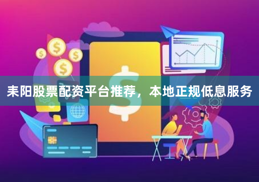 耒阳股票配资平台推荐，本地正规低息服务