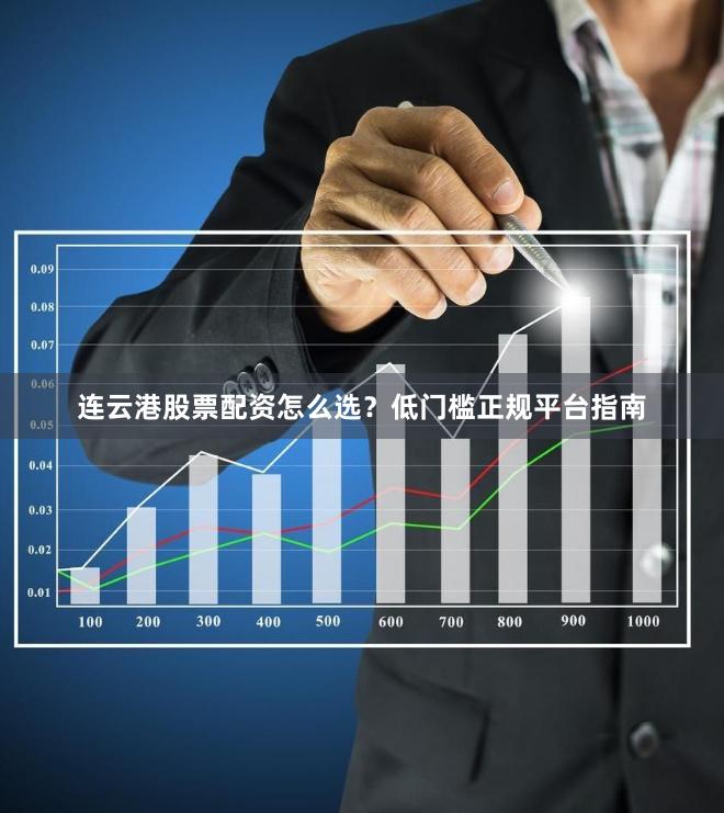 连云港股票配资怎么选？低门槛正规平台指南