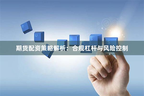 期货配资策略解析:合规杠杆与风险控制