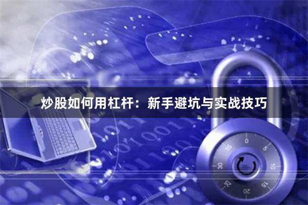 炒股如何用杠杆：新手避坑与实战技巧