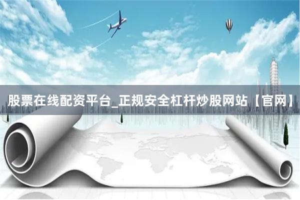 股票在线配资平台_正规安全杠杆炒股网站【官网】
