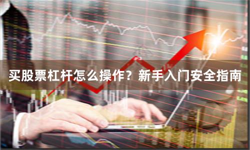 买股票杠杆怎么操作？新手入门安全指南