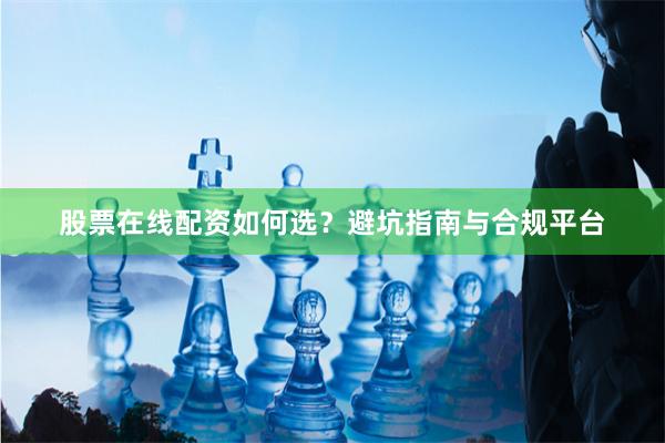 股票在线配资如何选？避坑指南与合规平台