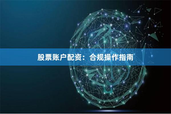 股票账户配资：合规操作指南