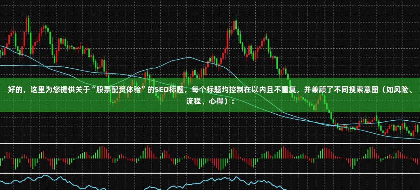 好的，这里为您提供关于“股票配资体验”的SEO标题，每个标题均控制在以内且不重复，并兼顾了不同搜索意图（如风险、流程、心得）：