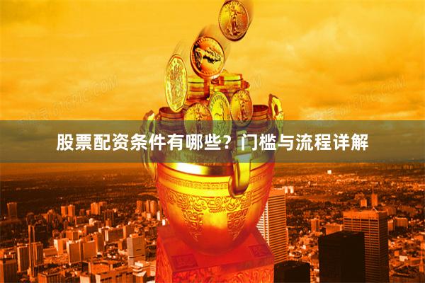股票配资条件有哪些?门槛与流程详解