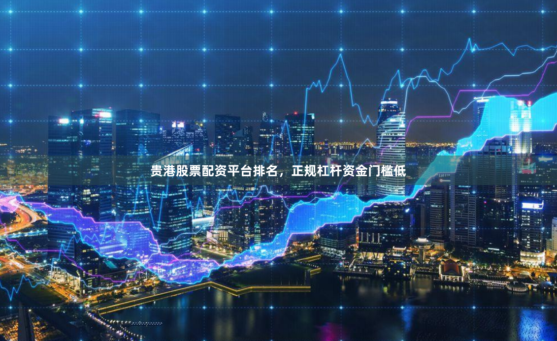 贵港股票配资平台排名，正规杠杆资金门槛低
