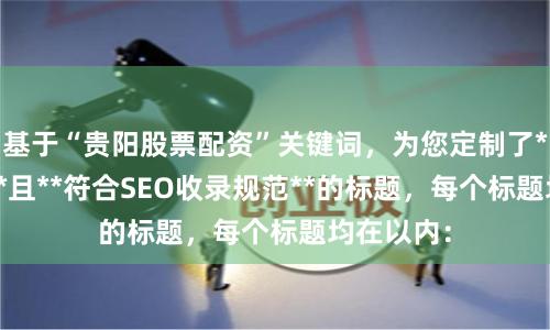 基于“贵阳股票配资”关键词，为您定制了**不重复**且**符合SEO收录规范**的标题，每个标题均在以内：